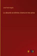 Lo absurdo se elimina: drama en tres actos af José Paúl Angulo