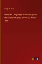 Manual of Telegraphy, and Catalogue of Instruments Adapted for Use on Private Lines af George H. Bliss
