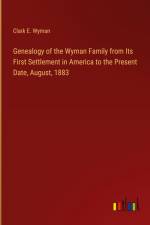 Genealogy of the Wyman Family from Its First Settlement in America to the Present Date, August, 1883 af Clark E. Wyman