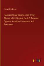 Hawaiian Sugar Bounties and Treaty Abuses which Defraud the U.S. Revenue, Oppress American Consumers and Tax-payers af Henry Alvin Brown
