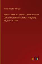 Martin Luther: An Address Delivered in the Central Presbyterian Church, Allegheny, Pa., Nov. 9, 1883
