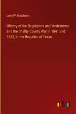 History of the Regulators and Moderators and the Shelby County War in 1841 and 1842, in the Republic of Texas af John W. Middleton