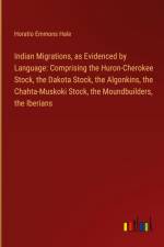 Indian Migrations, as Evidenced by Language: Comprising the Huron-Cherokee Stock, the Dakota Stock, the Algonkins, the Chahta-Muskoki Stock, the Moundbuilders, the Iberians af Horatio Emmons Hale