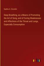 Deep Breathing, as a Means of Promoting the Art of Song, and of Curing Weaknesses and Affections of the Throat and Lungs, Especially Consumption af Sophia A. Ciccolini