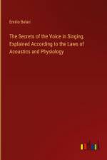 The Secrets of the Voice in Singing. Explained According to the Laws of Acoustics and Physiology af Emilio Belari