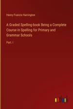 A Graded Spelling-book Being a Complete Course in Spelling for Primary and Grammar Schools af Henry Francis Harrington