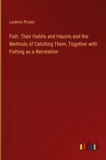 Fish. Their Habits and Haunts and the Methods of Catching Them, Together with Fishing as a Recreation af Lorenzo Prouty