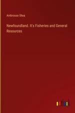 Newfoundland. It's Fisheries and General Resources af Ambrosse Shea