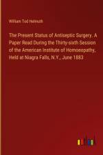 The Present Status of Antiseptic Surgery. A Paper Read During the Thirty-sixth Session of the American Institute of Homoeopathy, Held at Niagra Falls, N.Y., June 1883 af William Tod Helmuth