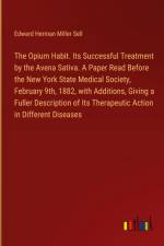 The Opium Habit. Its Successful Treatment by the Avena Sativa. A Paper Read Before the New York State Medical Society, February 9th, 1882, with Additions, Giving a Fuller Description of Its Therapeutic Action in Different Diseases af Edward Herman Miller Sell