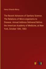 The Recent Advances of Sanitary Science. The Relations of Micro-organisms to Disease. Annual Address Delivered Before the American Academy of Medicine, at New York, October 10th, 1883 af Henry Orlando Marcy