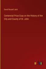 Centennial Prize Esay on the History of the City and County of St. John af David Russell Jack