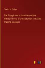 The Phosphates in Nutrition and the Mineral Theory of Consumption and Allied Wasting Diseases af Charles H. Phillips