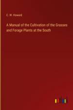 A Manual of the Cultivation of the Grasses and Forage Plants at the South af C. W. Howard