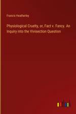 Physiological Cruelty, or, Fact v. Fancy. An Inquiry into the Vivisection Question af Francis Heatherley