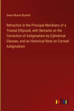 Refraction in the Principal Meridians of a Triaxial Ellipsoid, with Remarks on the Correction of Astigmatism by Cylindrical Glasses, and an Historical Note on Corneal Astigmatism af Swan Moses Burnett