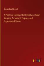 A Paper on Cylinder Condensation, Steam Jackets, Compound Engines, and Superheated Steam af George Basil Dixwell