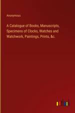 A Catalogue of Books, Manuscripts, Specimens of Clocks, Watches and Watchwork, Paintings, Prints, &c. af Anonymous