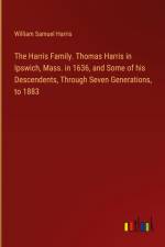 The Harris Family. Thomas Harris in Ipswich, Mass. in 1636, and Some of his Descendents, Through Seven Generations, to 1883 af William Samuel Harris