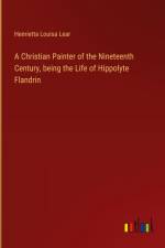 A Christian Painter of the Nineteenth Century, being the Life of Hippolyte Flandrin af Henrietta Louisa Lear