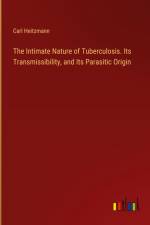 The Intimate Nature of Tuberculosis. Its Transmissibility, and Its Parasitic Origin af Carl Heitzmann