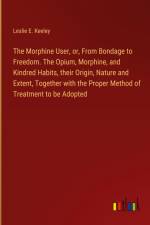 The Morphine User, or, From Bondage to Freedom. The Opium, Morphine, and Kindred Habits, their Origin, Nature and Extent, Together with the Proper Method of Treatment to be Adopted af Leslie E. Keeley