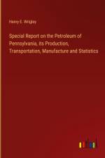 Special Report on the Petroleum of Pennsylvania, its Production, Transportation, Manufacture and Statistics af Henry E. Wrigley