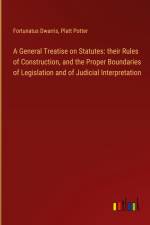 A General Treatise on Statutes: their Rules of Construction, and the Proper Boundaries of Legislation and of Judicial Interpretation af Fortunatus Dwarris