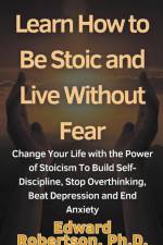 Learn How to Be Stoic and Live Without Fear Change Your Life with the Power of Stoicism To Build Self-Discipline, Stop Overthinking, Beat Depression and End Anxiety af Edward Ph. D. Robertson