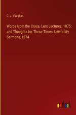 Words from the Cross, Lent Lectures, 1875: and Thoughts for These Times, University Sermons, 1874 af C. J. Vaughan