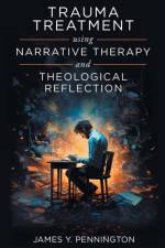 Trauma Treatment Using Narrative Therapy and Theological Reflection. af James Y. Pennington
