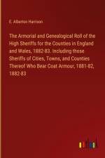 The Armorial and Genealogical Roll of the High Sheriffs for the Counties in England and Wales, 1882-83. Including those Sheriffs of Cities, Towns, and Counties Thereof Who Bear Coat Armour, 1881-82, 1882-83 af E. Alberton Harrison