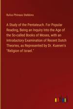 A Study of the Pentateuch. For Popular Reading, Being an Inquiry Into the Age of the So-called Books of Moses, with an Introductory Examination of Recent Dutch Theories, as Represented by Dr. Kuenen's 