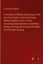 A Text-book of Military Engineering, For the Use of the Cadets of the United States Military Academy. Parts II. and III. Comprising Siege Operations and Military Mining, with Appendix Giving the Principles of Fortification Drawing af Junius Brutus Wheeler