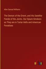 The Demon of the Orient, and His Satellite Fiends of the Joints. Our Opium Smokers as They are in Tartar Hells and American Paradises af Allen Samuel Williams