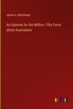 An Epitome for the Million. Fifty Facts about Australasia af James A. Macgregor