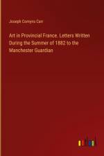 Art in Provincial France. Letters Written During the Summer of 1882 to the Manchester Guardian af Joseph Comyns Carr