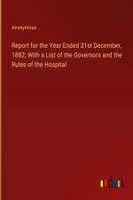 Report for the Year Ended 31st December, 1882; With a List of the Governors and the Rules of the Hospital af Anonymous
