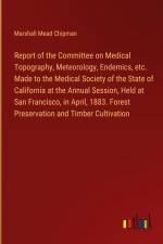 Report of the Committee on Medical Topography, Meteorology, Endemics, etc. Made to the Medical Society of the State of California at the Annual Session, Held at San Francisco, in April, 1883. Forest Preservation and Timber Cultivation af Marshall Mead Chipman