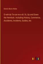 O-neh-da Te-car-ne-o-di: Or, Up and Down the Hemlock. Including History, Commerce, Accidents, Incidents, Guides, etc af Dennis Byron Waite