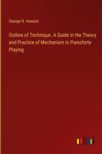 Outline of Technique. A Guide in the Theory and Practice of Mechanism in Pianoforte Playing af George H. Howard