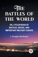 THE BATTLES OF THE WORLD OR, CYCLOPAEDIA OF BATTLES, SIEGES AND IMPORTANT MILITARY EVENTS af J. Douglas Borthwick