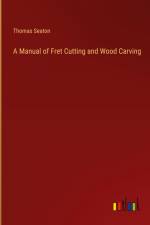 A Manual of Fret Cutting and Wood Carving af Thomas Seaton