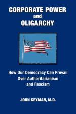 CORPORATE POWER and OLIGARCHY, How Our Democracy Can Prevail Over Authoritarianism and Fascism af John P Geyman