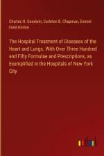 The Hospital Treatment of Diseases of the Heart and Lungs. With Over Three Hundred and Fifty Formulae and Prescriptions, as Exemplified in the Hospitals of New York City af Charles H. Goodwin