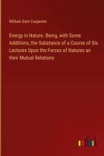 Energy in Nature. Being, with Some Additions, the Substance of a Course of Six Lectures Upon the Forces of Natures an their Mutual Relations af William Dant Carpenter