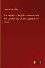 The New Era in Republican Government. The Dawn of Day; Or, The Laborer's Only Hope af Freeman Otis Willey