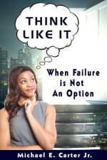 Think Like It: When Failure Is Not An Option af Michael E. Carter