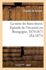 La Mère Du Franc-Tireur. Episode de l'Invasion En Bourgogne, 1870-1871 af Claude de Falvert