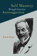 Self Mastery Through Conscious Autosuggestion af Emile Coue